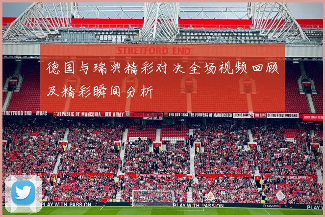 德国与瑞典精彩对决全场视频回顾及精彩瞬间分析