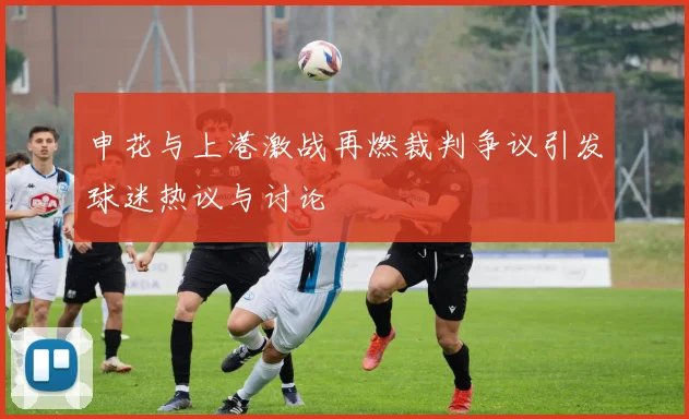 申花与上港激战再燃裁判争议引发球迷热议与讨论
