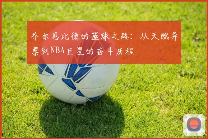 乔尔恩比德的篮球之路：从天赋异禀到NBA巨星的奋斗历程