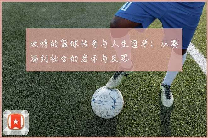 坎特的篮球传奇与人生哲学：从赛场到社会的启示与反思