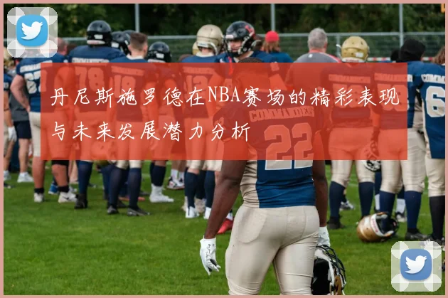 丹尼斯施罗德在NBA赛场的精彩表现与未来发展潜力分析