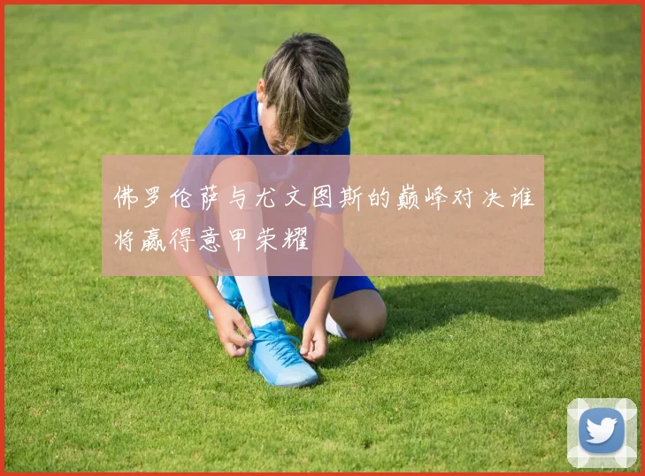 佛罗伦萨与尤文图斯的巅峰对决谁将赢得意甲荣耀