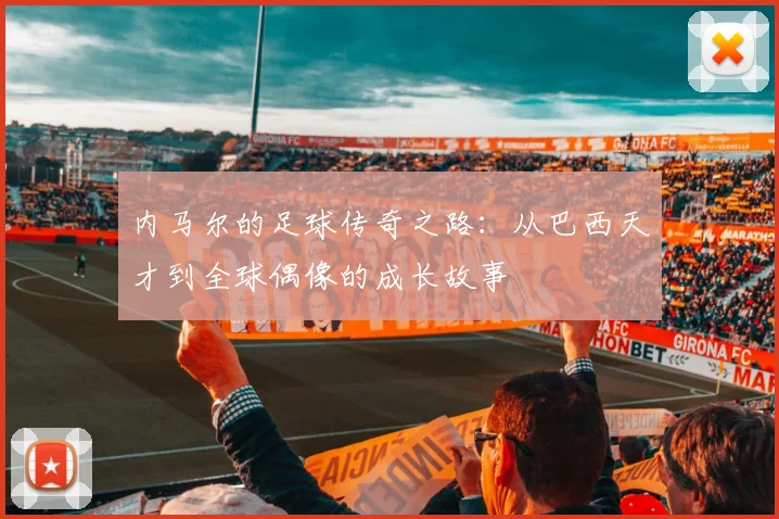 内马尔的足球传奇之路：从巴西天才到全球偶像的成长故事