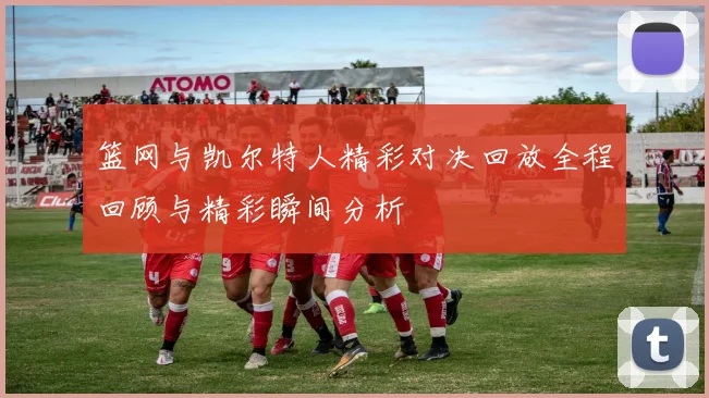 篮网与凯尔特人精彩对决回放全程回顾与精彩瞬间分析