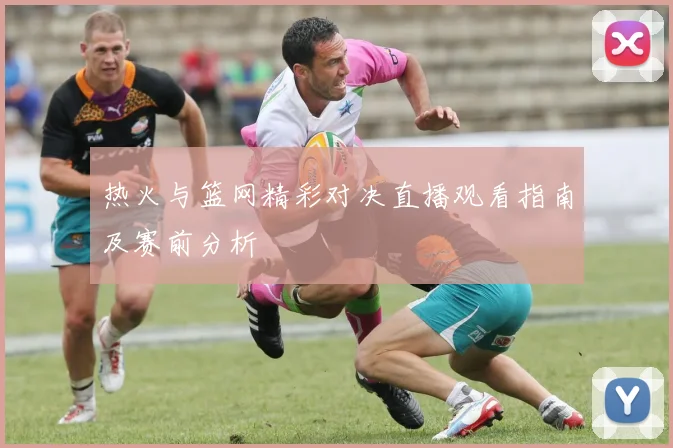 热火与篮网精彩对决直播观看指南及赛前分析