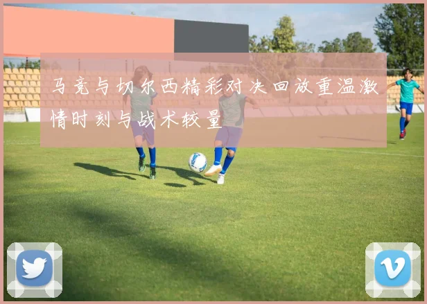 马竞与切尔西精彩对决回放重温激情时刻与战术较量