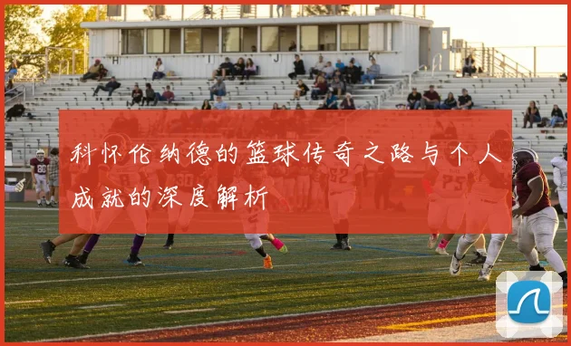科怀伦纳德的篮球传奇之路与个人成就的深度解析